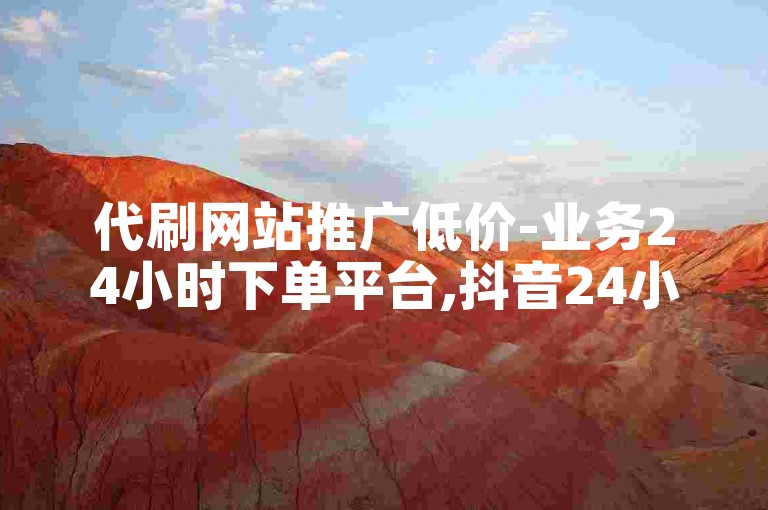 代刷网站推广低价-业务24小时下单平台,抖音24小时在线下单平台免费