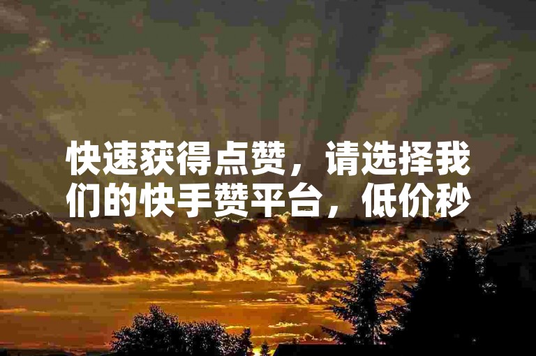 快速获得点赞，请选择我们的快手赞平台，低价秒到服务。