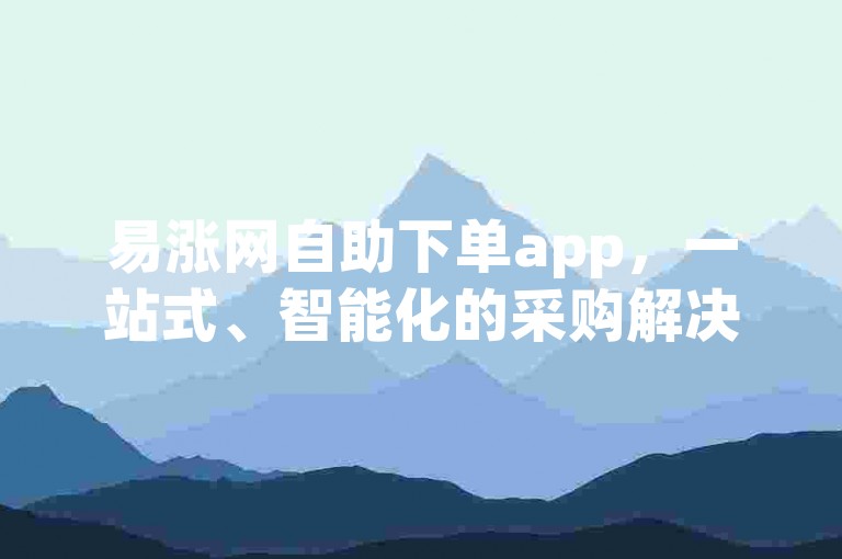 易涨网自助下单app，一站式、智能化的采购解决方案，让您的购物体验更加流畅。
