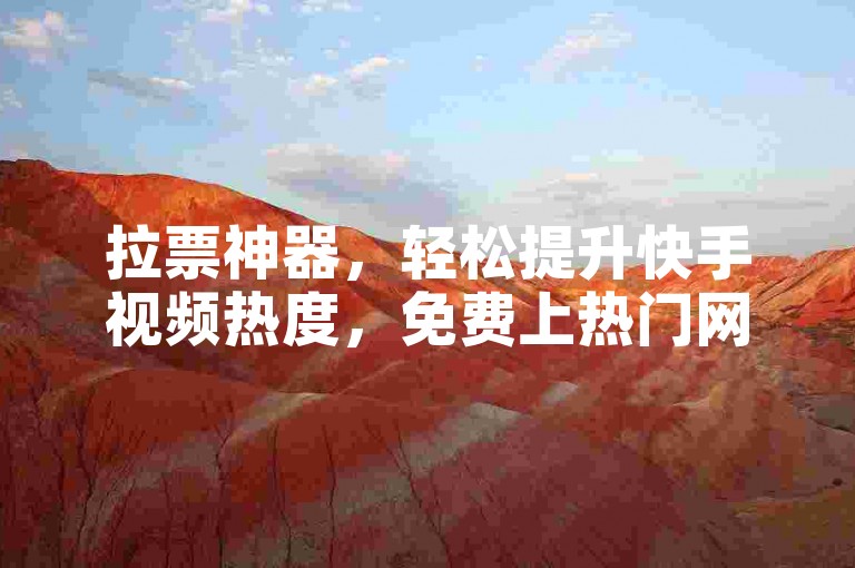 拉票神器，轻松提升快手视频热度，免费上热门网站助你一臂之力。