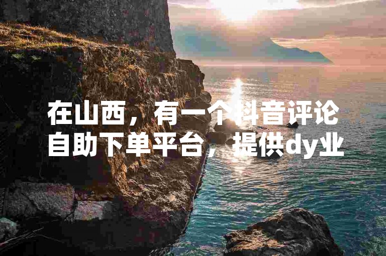 在山西，有一个抖音评论自助下单平台，提供dy业务自助下单服务。