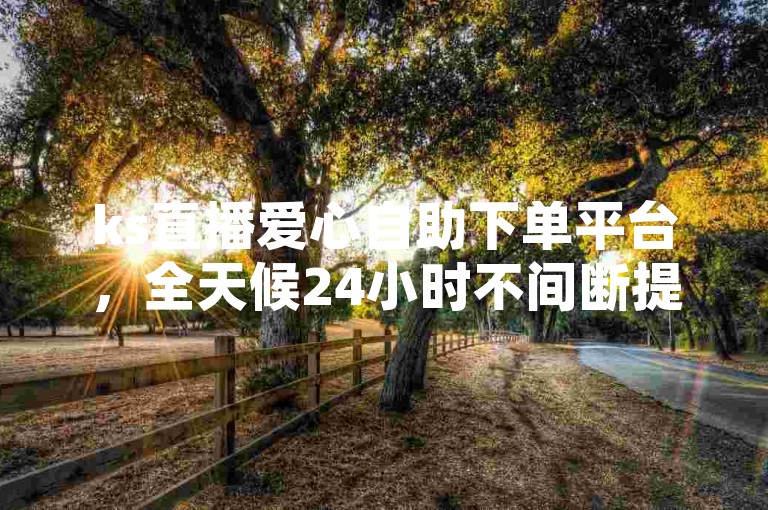 ks直播爱心自助下单平台，全天候24小时不间断提供免费服务。