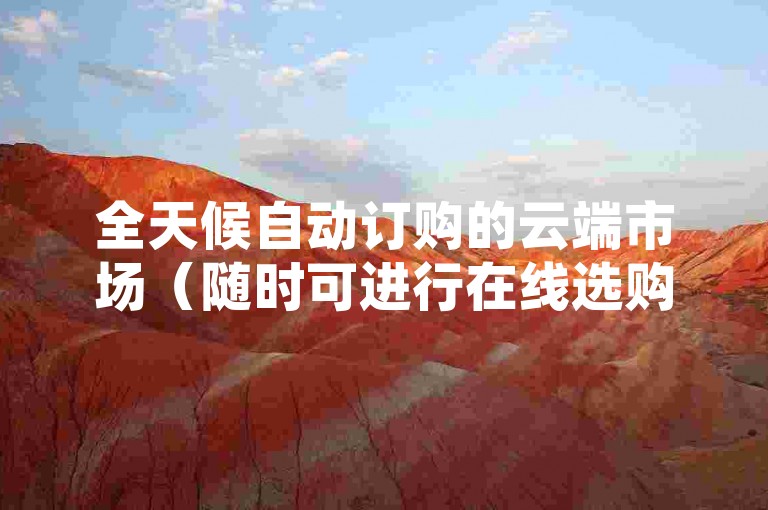 全天候自动订购的云端市场（随时可进行在线选购，便捷自助下单）