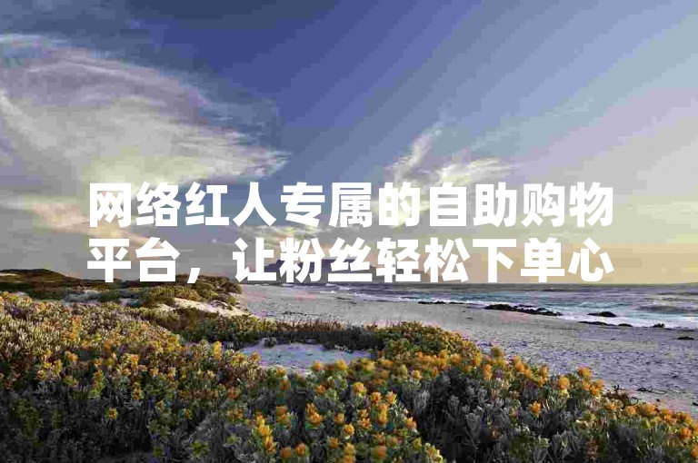 网络红人专属的自助购物平台，让粉丝轻松下单心仪商品。