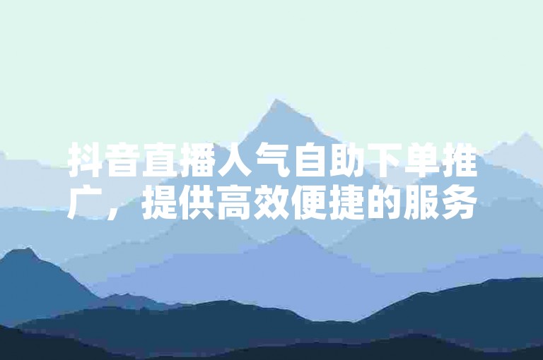 抖音直播人气自助下单推广，提供高效便捷的服务。