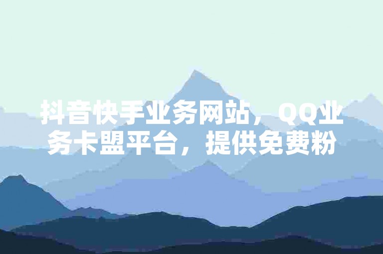 抖音快手业务网站，QQ业务卡盟平台，提供免费粉丝服务，保证永不掉粉。