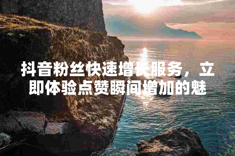 抖音粉丝快速增长服务，立即体验点赞瞬间增加的魅力。