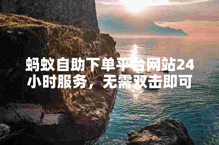 蚂蚁自助下单平台网站24小时服务，无需双击即可完成支付流程。