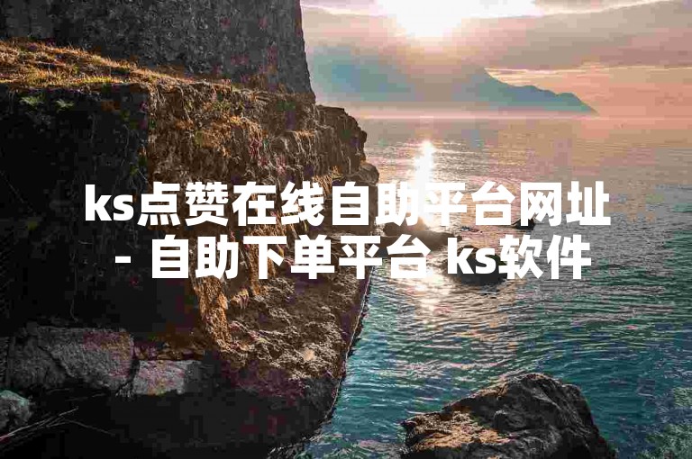 ks点赞在线自助平台网址 - 自助下单平台 ks软件