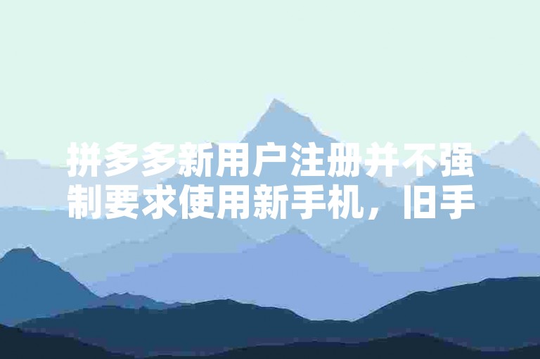 拼多多新用户注册并不强制要求使用新手机，旧手机同样可以完成注册流程。