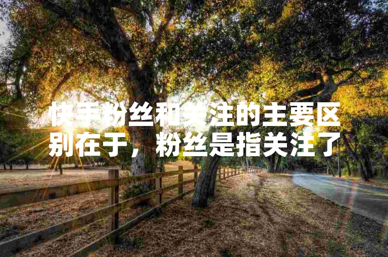 快手粉丝和关注的主要区别在于，粉丝是指关注了你的用户，而关注则是你主动关注的其他用户。