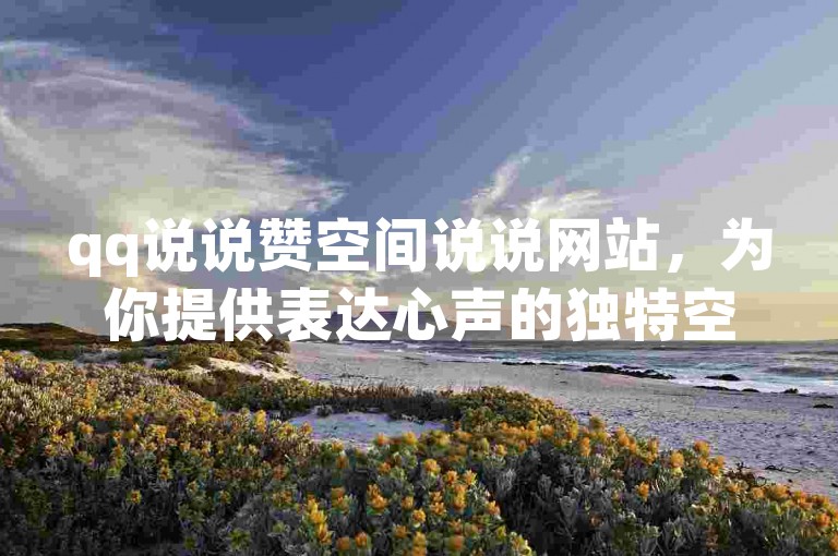 qq说说赞空间说说网站，为你提供表达心声的独特空间，是情感交流的绝佳去处！