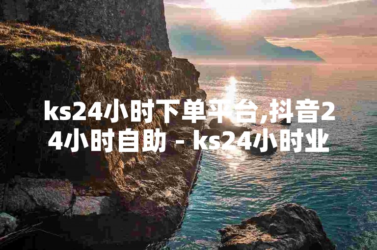 ks24小时下单平台,抖音24小时自助 - ks24小时业务自助下单网站 - ks粉丝业务24，提供全天候服务。