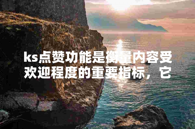 ks点赞功能是衡量内容受欢迎程度的重要指标，它不仅能够反映观众对视频的喜爱和支持，还能在一定程度上影响视频的推荐和曝光机会。