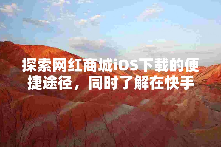 探索网红商城iOS下载的便捷途径，同时了解在快手平台上如何巧妙运用策略免费推广作品，使其迅速蹿红。