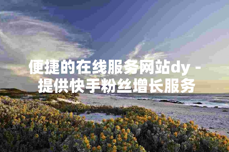 便捷的在线服务网站dy - 提供快手粉丝增长服务