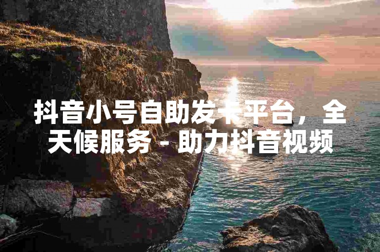 抖音小号自助发卡平台，全天候服务 - 助力抖音视频点赞量增长。