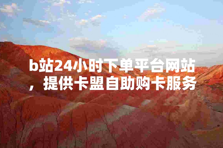 b站24小时下单平台网站，提供卡盟自助购卡服务，全天候不间断。