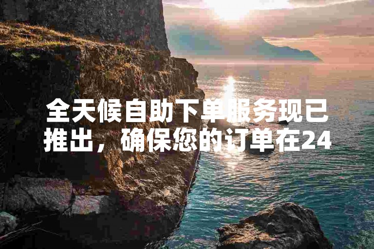 全天候自助下单服务现已推出，确保您的订单在24小时内快速发货。