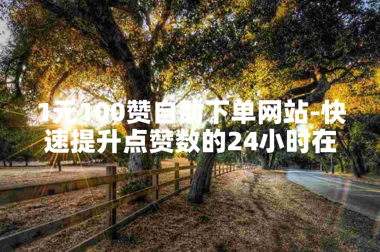 1元100赞自助下单网站-快速提升点赞数的24小时在线服务。