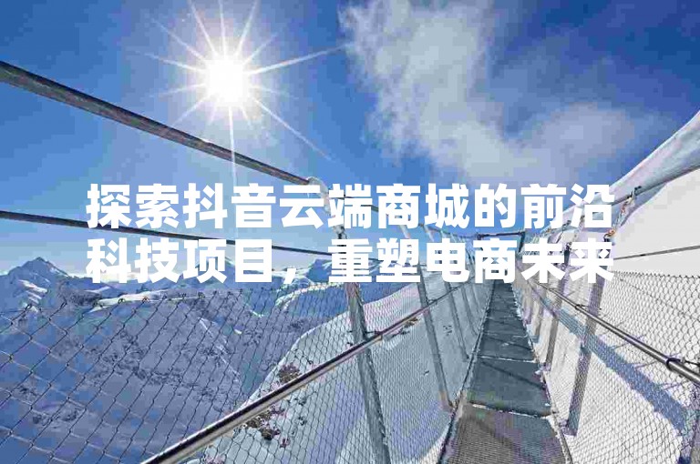 探索抖音云端商城的前沿科技项目，重塑电商未来格局！