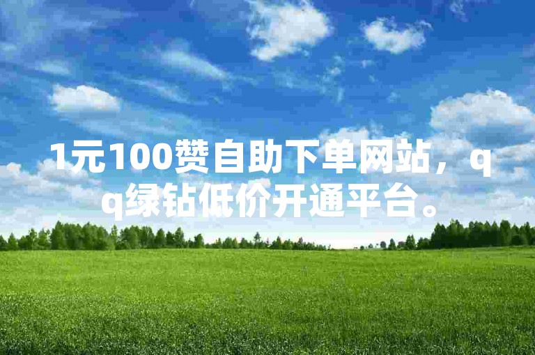 1元100赞自助下单网站，qq绿钻低价开通平台。