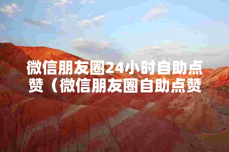 微信朋友圈24小时自助点赞（微信朋友圈自助点赞服务，随时随地在线操作）