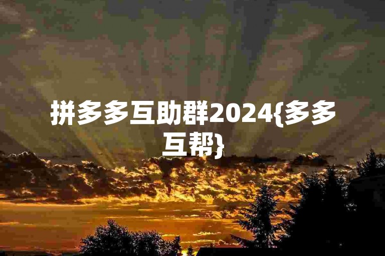 拼多多互助群2024{多多互帮}