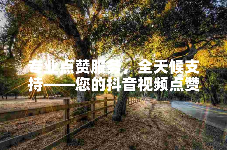 专业点赞服务，全天候支持——您的抖音视频点赞首选平台，赠送100个赞助力热门。