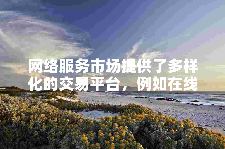 网络服务市场提供了多样化的交易平台，例如在线刷播放量和卡商卡盟批发平台，以及针对快手用户的1万粉丝账号购买选项。