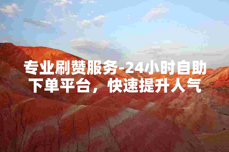 专业刷赞服务-24小时自助下单平台，快速提升人气。