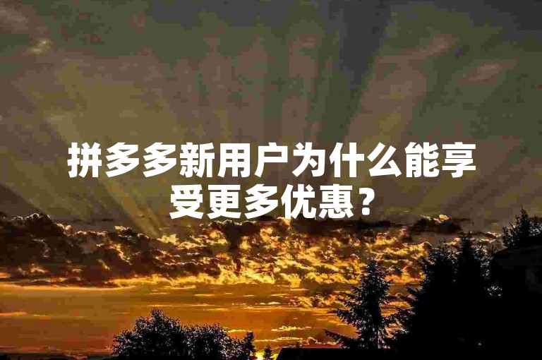 拼多多新用户为什么能享受更多优惠？