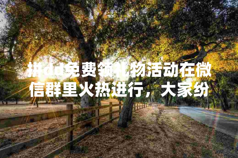 拼dd免费领礼物活动在微信群里火热进行，大家纷纷加入{多多助力刷人}的行列。