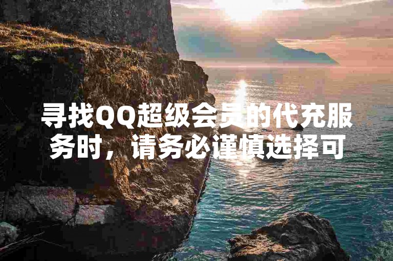 寻找QQ超级会员的代充服务时，请务必谨慎选择可靠的平台。