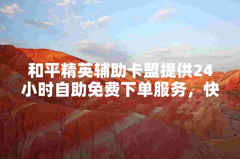 和平精英辅助卡盟提供24小时自助免费下单服务，快手平台便捷接入。