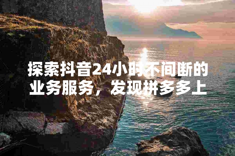 探索抖音24小时不间断的业务服务，发现拼多多上那些能在线刷助力的神秘网站，以及只需1元就能让你的快手视频瞬间获得100个赞的超值平台。