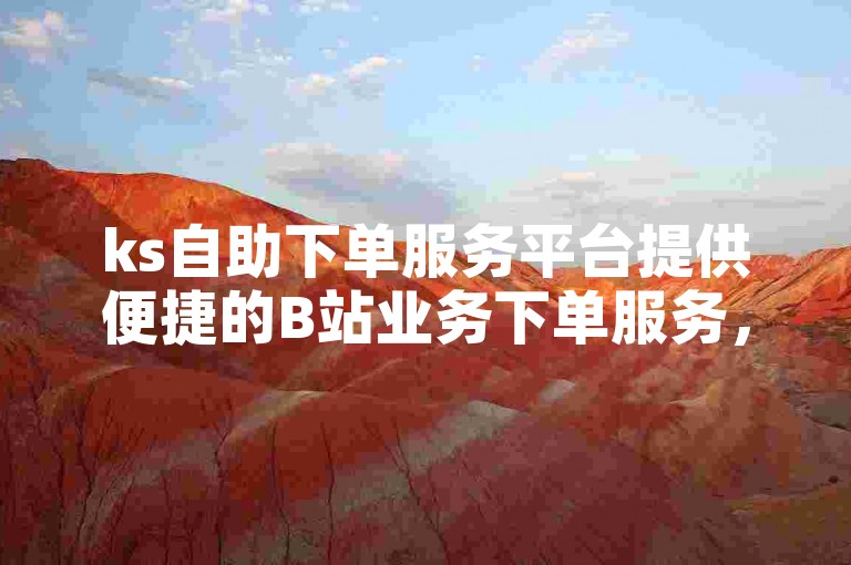 ks自助下单服务平台提供便捷的B站业务下单服务，让用户轻松完成各项操作。