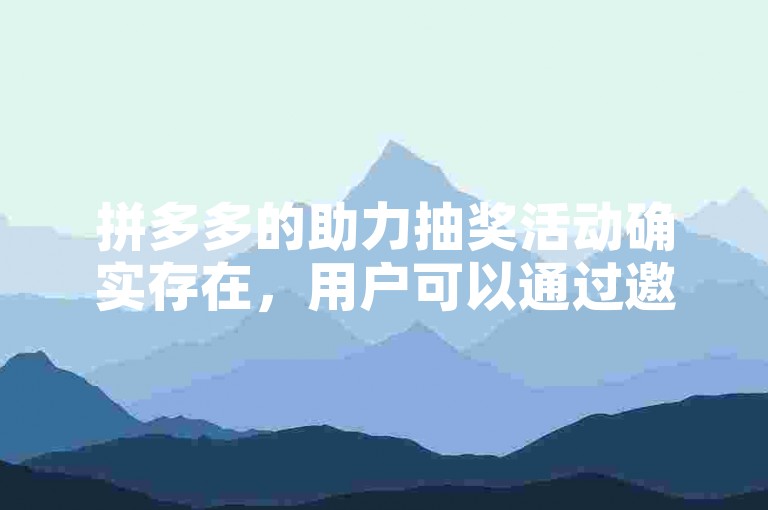 拼多多的助力抽奖活动确实存在，用户可以通过邀请好友助力来增加中奖机会。多多助力