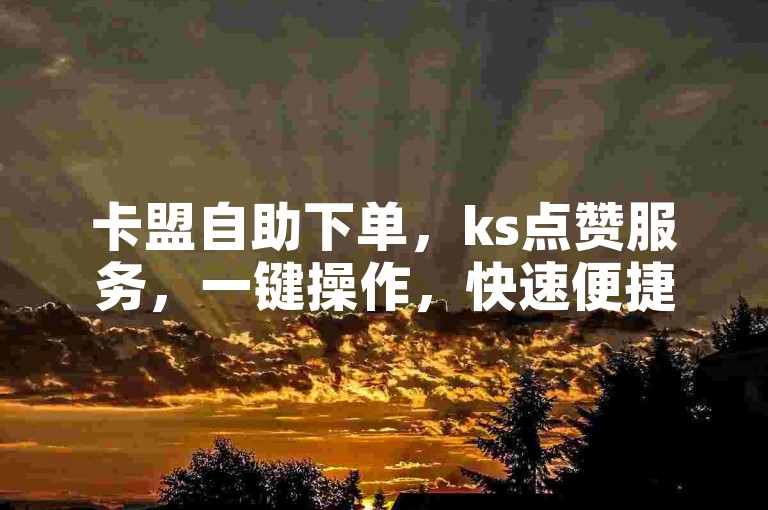 卡盟自助下单，ks点赞服务，一键操作，快速便捷。