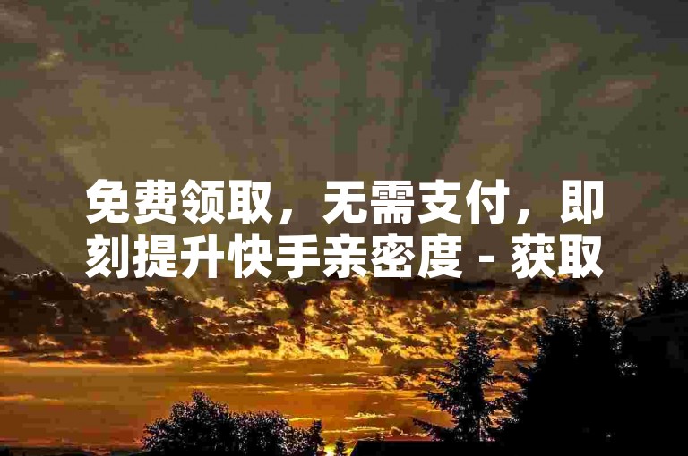 免费领取，无需支付，即刻提升快手亲密度 - 获取一万次免费播放量 - 直播间人气飙升服务现已上线！