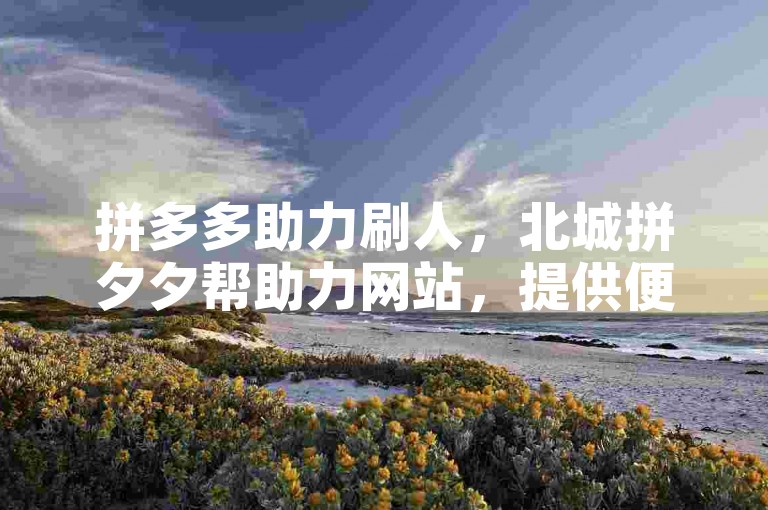 拼多多助力刷人，北城拼夕夕帮助力网站，提供便捷的互助平台。