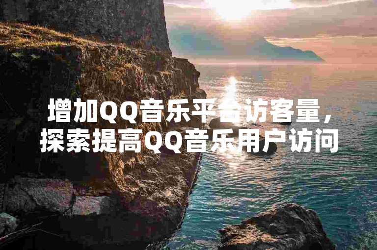 增加QQ音乐平台访客量，探索提高QQ音乐用户访问量的策略与实用技巧？