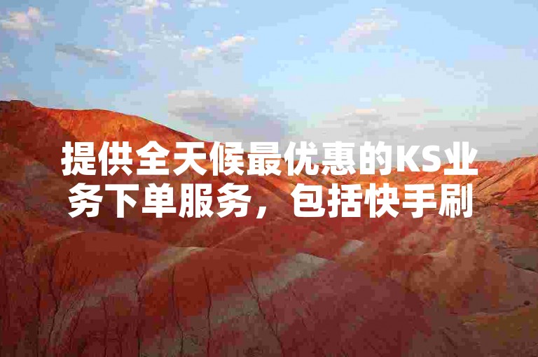 提供全天候最优惠的KS业务下单服务，包括快手刷浏览量和哔哩哔哩自助平台服务。