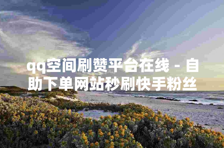 qq空间刷赞平台在线 - 自助下单网站秒刷快手粉丝