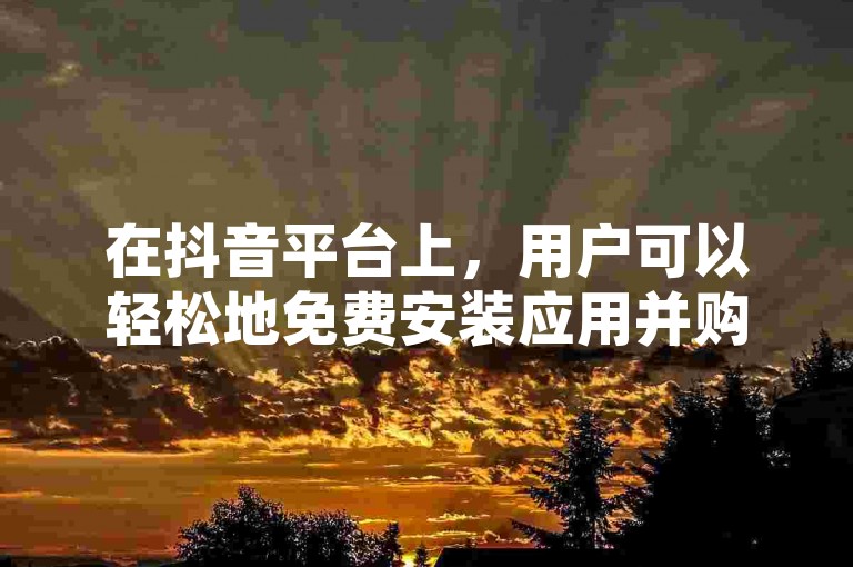 在抖音平台上，用户可以轻松地免费安装应用并购买空间点赞。