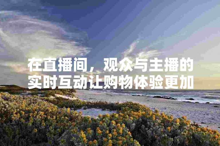 在直播间，观众与主播的实时互动让购物体验更加生动有趣！