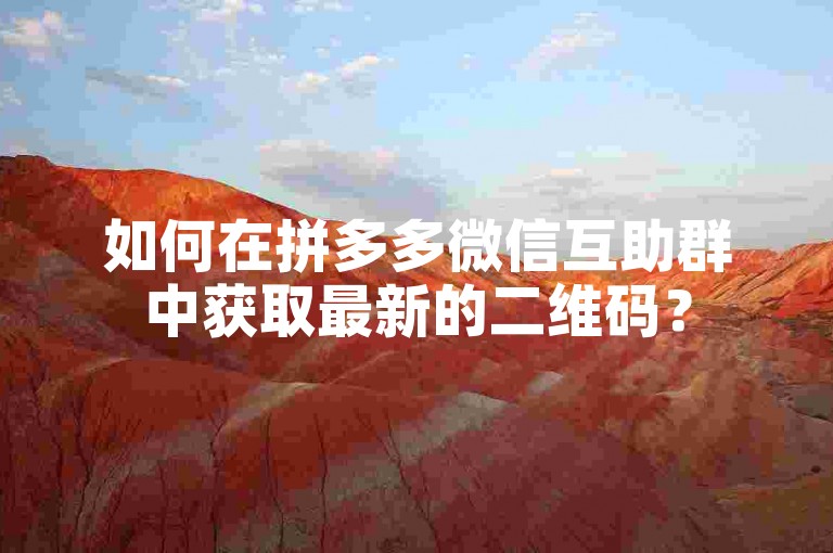如何在拼多多微信互助群中获取最新的二维码？