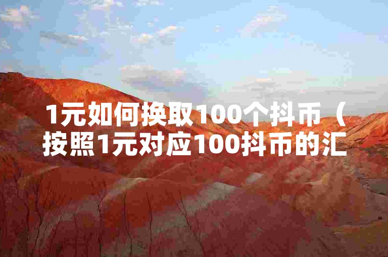 1元如何换取100个抖币（按照1元对应100抖币的汇率）？