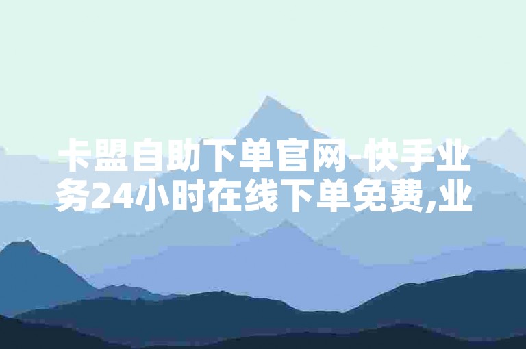 卡盟自助下单官网-快手业务24小时在线下单免费,业务自助下单平台低价