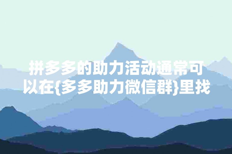 拼多多的助力活动通常可以在{多多助力微信群}里找到，大家互相帮忙完成任务。